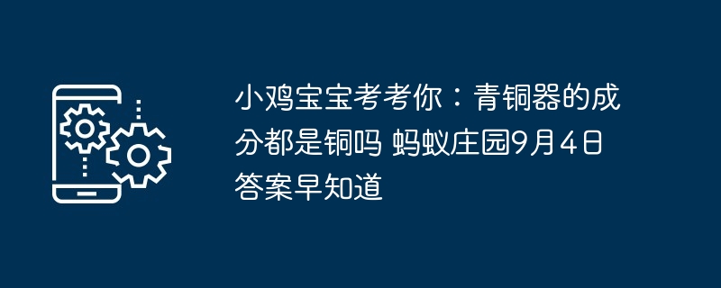 小鸡宝宝考考你：青铜器的成分都是铜吗 蚂蚁庄园9月4日答案早知道