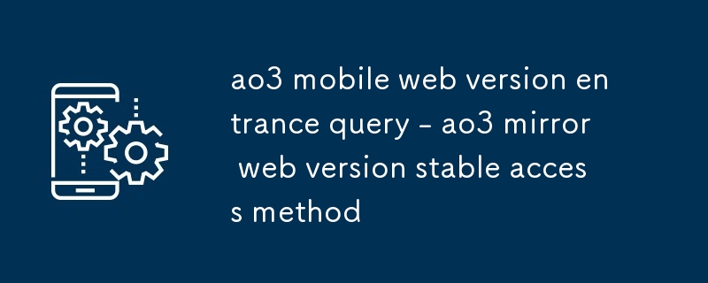 ao3 mobile web version entrance query - ao3 mirror web version stable access method