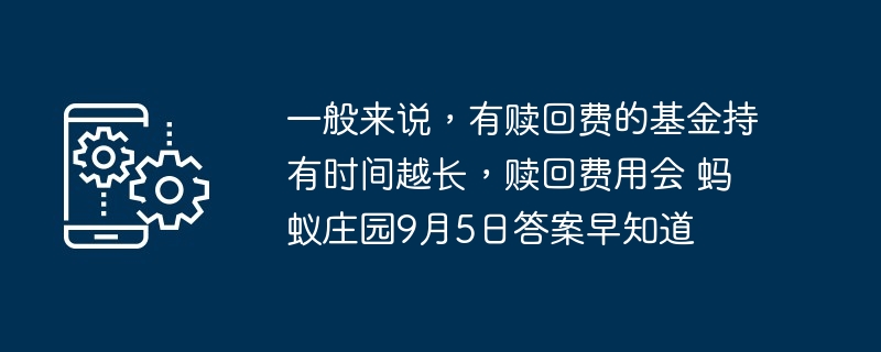 一般来说，有赎回费的基金持有时间越长，赎回费用会 蚂蚁庄园9月5日答案早知道
