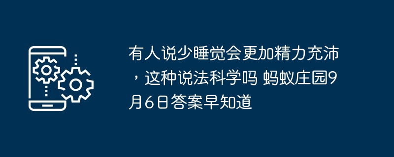 有人说少睡觉会更加精力充沛，这种说法科学吗 蚂蚁庄园9月6日答案早知道