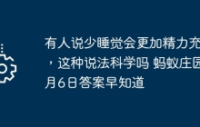有人说少睡觉会更加精力充沛，这种说法科学吗 蚂蚁庄园9月6日答案早知道