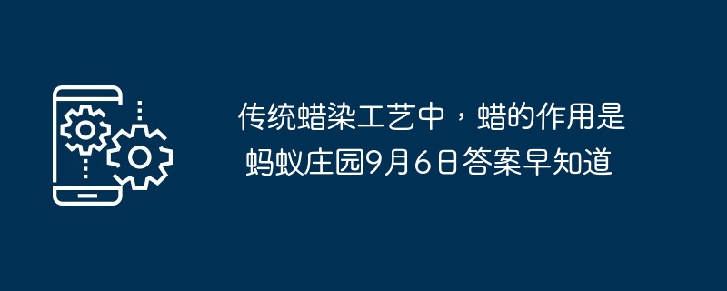 传统蜡染工艺中，蜡的作用是 蚂蚁庄园9月6日答案早知道