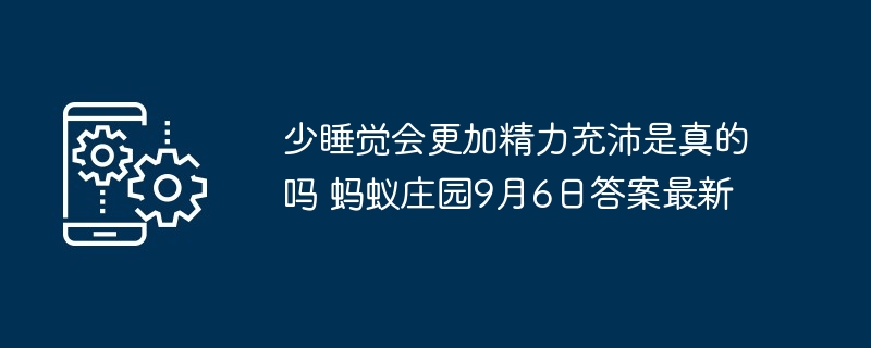 少睡觉会更加精力充沛是真的吗 蚂蚁庄园9月6日答案最新