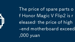 Le prix des pièces de rechange d'honneur Magic v Flip2 est publiée: le prix de la carte mère haut de gamme dépasse 3 000 yuans