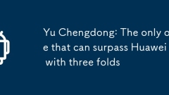 Yu Chengdong: The only one that can surpass Huawei with three folds