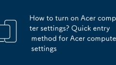 Bagaimana cara menghidupkan tetapan komputer Acer? Kaedah Kemasukan Cepat untuk Tetapan Komputer Acer