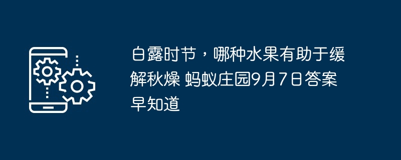 白露时节，哪种水果有助于缓解秋燥 蚂蚁庄园9月7日答案早知道