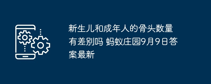 新生儿和成年人的骨头数量有差别吗 蚂蚁庄园9月9日答案最新