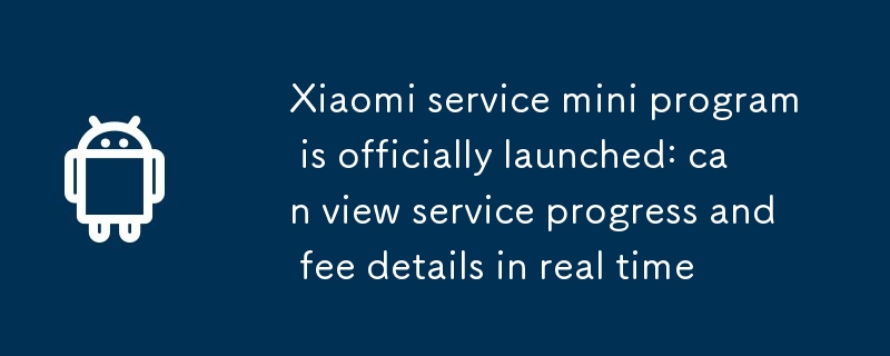 Xiaomi service mini program is officially launched: can view service progress and fee details in real time