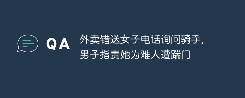 外卖错送女子电话询问骑手,男子指责她为难人遭踹门 - php中文网