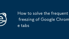 How to solve the frequent freezing of Google Chrome tabs