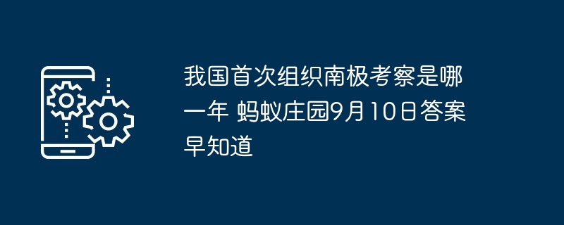 我国首次组织南极考察是哪一年 蚂蚁庄园9月10日答案早知道