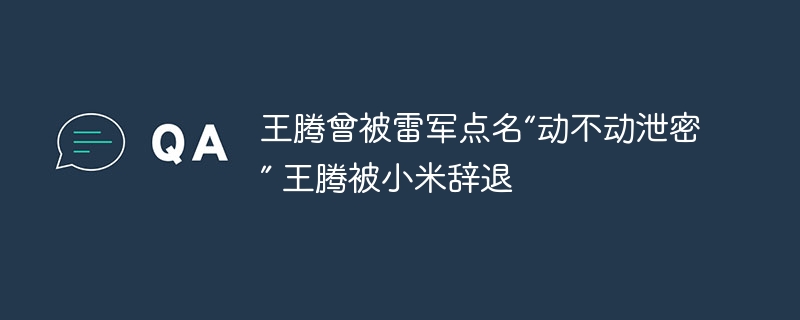王腾曾被雷军点名“动不动泄密” 王腾被小米辞退