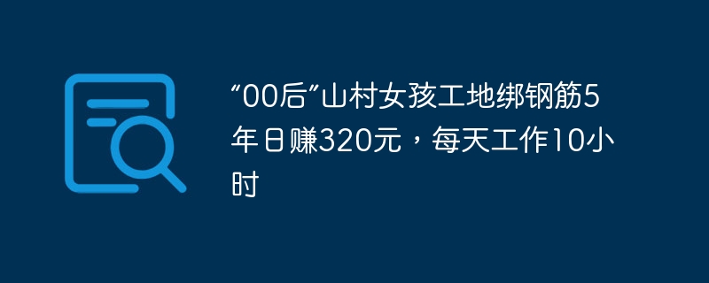“00后”山村女孩工地绑钢筋5年日赚320元,每天工作10小时