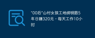 “00后”山村女孩工地绑钢筋5年日赚320元，每天工作10小时
