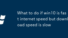 What to do if win10 is fast internet speed but download speed is slow