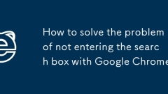 How to solve the problem of not entering the search box with Google Chrome