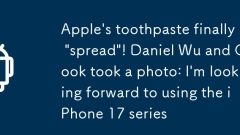 Le dentifrice d'Apple 'se propage enfin'! Daniel Wu et Cook ont ??pris une photo: j'ai hate d'utiliser la série iPhone 17