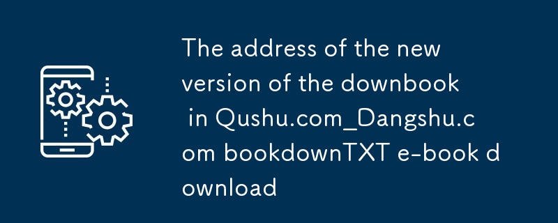 趣书网downbook新版地址_当书网bookdownTXT电子书下载