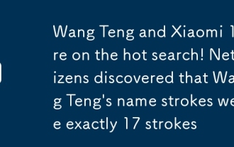 Wang TengとXiaomi 17がホット検索にあります!ネチズンは、王テンの名前のストロークがちょうど17のストロークであることを発見しました