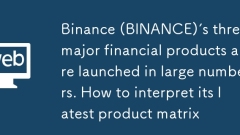 Binance (BINANCE)'s three major financial products are launched in large numbers. How to interpret its latest product matrix