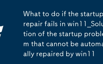 Que faire si la réparation de démarrage échoue dans win11_solution du problème de démarrage qui ne peut pas être automatiquement réparée par win11
