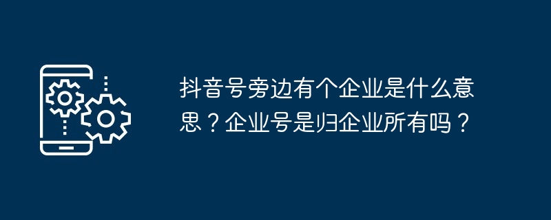 抖音号旁边有个企业是什么意思？企业号是归企业所有吗？ - php中文网
