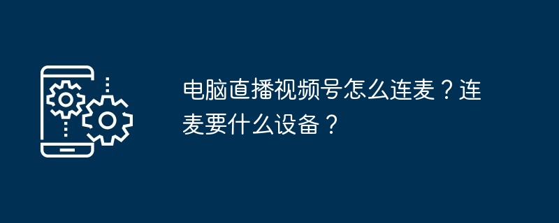电脑直播视频号怎么连麦？连麦要什么设备？