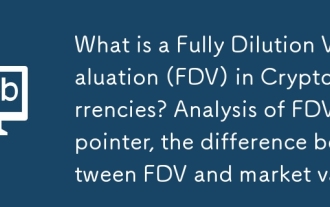 Was ist eine vollständige Verdünnungsbewertung (FDV) in Kryptowährungen? Analyse des FDV -Zeigers, der Unterschied zwischen FDV und Marktwert