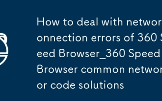 Comment gérer les erreurs de connexion réseau de Browser à 360 vitesses_360 Speed Browsert Network Error Code Solutions