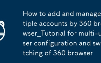 Comment ajouter et gérer plusieurs comptes par 360 Browser_Tutorial pour la configuration et la commutation multi-utilisateurs du navigateur 360