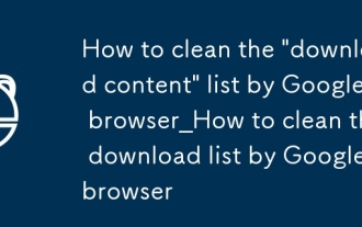 Comment nettoyer la liste 'Télécharger le contenu' par Google Browser_How pour nettoyer la liste de téléchargement par Google Browser