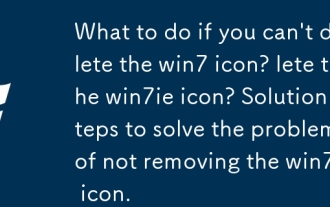 Que faire si vous ne pouvez pas supprimer l'icône Win7? Que faire si vous ne pouvez pas supprimer l'icône Win7ie? Étapes de la solution pour résoudre le problème de ne pas supprimer l'icône Win7ie.
