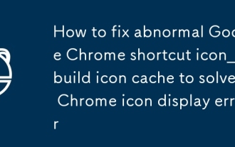 Comment réparer l'icône de raccourci anormal de Google Chrome_Reconstruire le cache d'icônes pour résoudre l'erreur d'affichage de l'icône Chrome