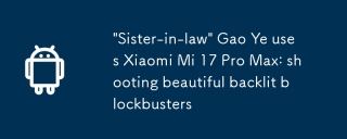 'Kakak ipar' Gao Ye menggunakan xiaomi mi 17 pro max: menembak blockbusters backlit yang indah