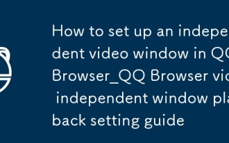 QQ Browser での独立ビデオ ウィンドウの設定方法_QQ Browser ビデオ独立ウィンドウ再生設定ガイド