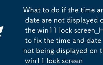 Was tun, wenn Uhrzeit und Datum nicht auf dem Win11-Sperrbildschirm angezeigt werden_So beheben Sie, dass Uhrzeit und Datum nicht auf dem Win11-Sperrbildschirm angezeigt werden