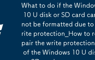 Was tun, wenn die Windows 10 U-Festplatte oder SD-Karte aufgrund des Schreibschutzes nicht formatiert werden kann? So reparieren Sie den Schreibschutz der Windows 10 U-Festplatte oder SD-Karte