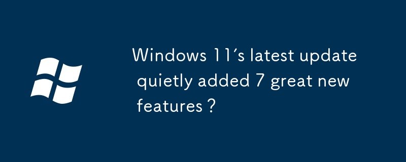 Windows 11最新更新悄然增加7大新功能？