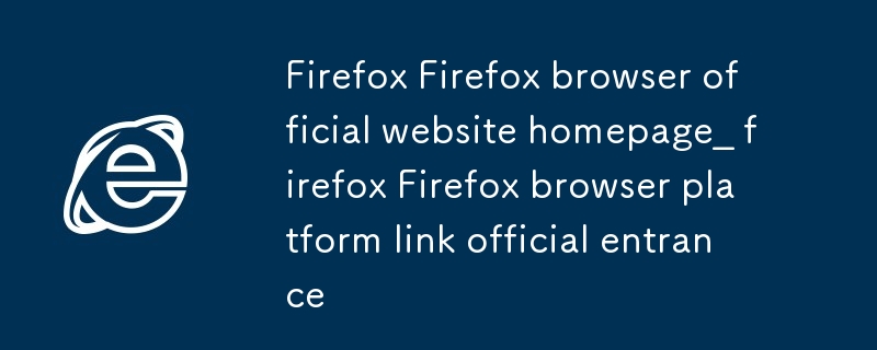 firefox火狐浏览器官方网站首页_ firefox火狐浏览器平台链接官方入口
