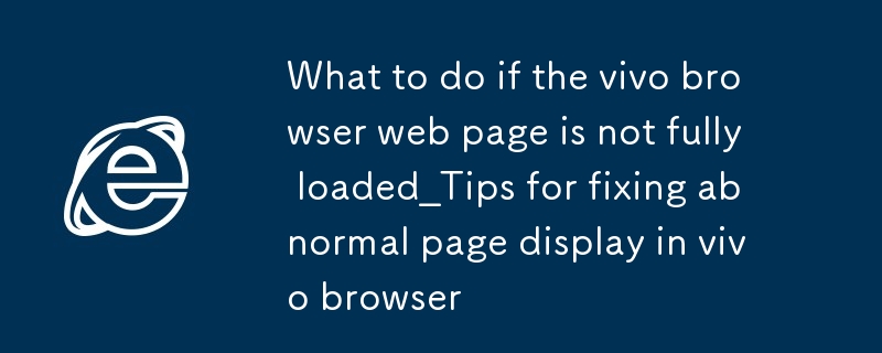 vivo瀏覽器網頁加載不全怎麼辦_vivo瀏覽器頁面顯示異常修復技巧