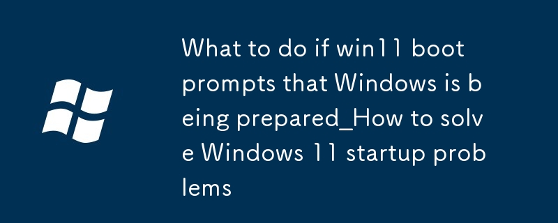win11開機提示正在準備Windows怎麼辦_Windows11啟動問題解決方法