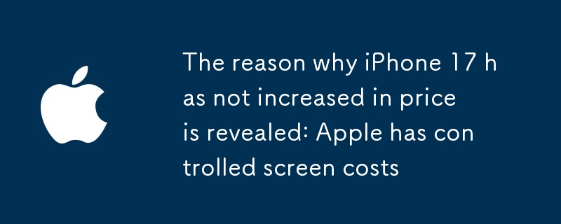 iPhone 17没涨价的原因揭开：苹果控制住了屏幕成本