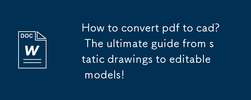 pdf轉cad怎麼轉？從靜態圖紙到可編輯模型的終極指南！
