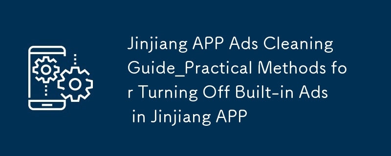 晉江APP廣告清理指南_晉江APP內置廣告關閉實用方法