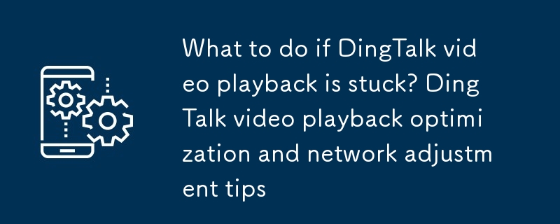 Apa yang perlu dilakukan jika main balik video dingtalk membeku? Pengoptimuman main balik video dingtalk dan petua pelarasan rangkaian