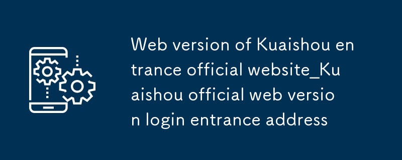 Version Web du site Web officiel de l'entrée de Kuaishou_Adresse d'entrée de connexion à la version Web officielle de Kuaishou