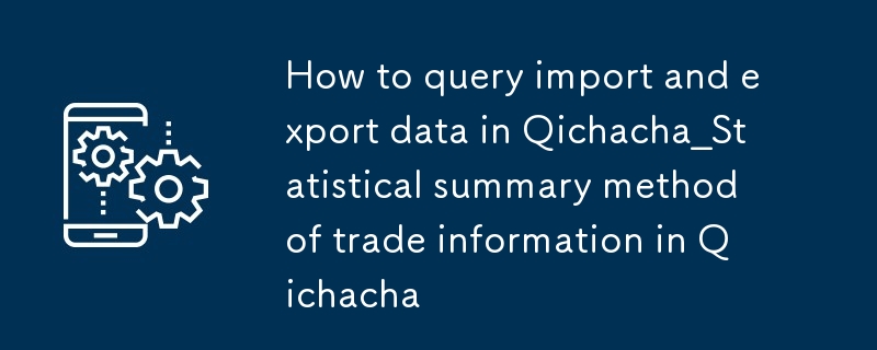 企查查如何查询进出口数据_企查查贸易信息的统计汇总方法