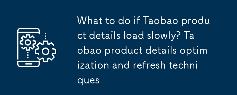 Que faire si les détails du produit Taobao se chargent lentement ? Techniques d'optimisation et d'actualisation des détails des produits Taobao