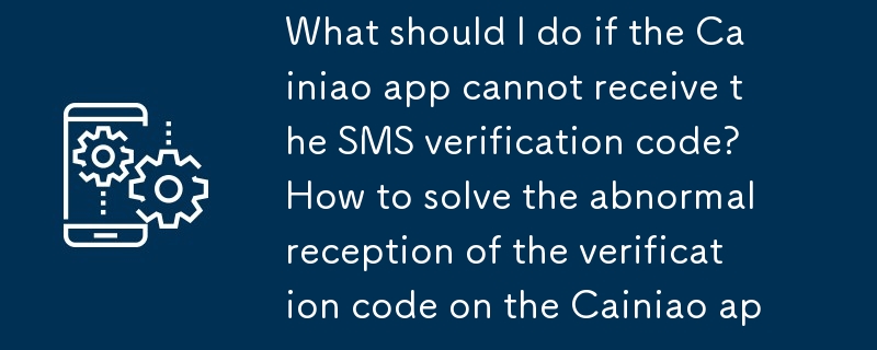 Que dois-je faire si l'application Cainiao ne peut pas recevoir le code de vérification SMS ? Comment résoudre la réception anormale du code de vérification sur l'application Cainiao